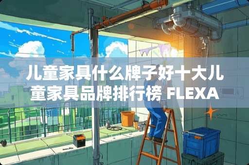 儿童家具什么牌子好十大儿童家具品牌排行榜 FLEXA芙莱莎儿童家具自己买回来搭配，会好看吗