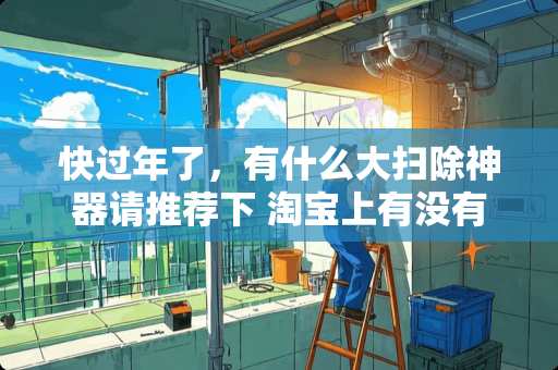 快过年了，有什么大扫除神器请推荐下 淘宝上有没有小众又高级，格调感满满的好物推荐