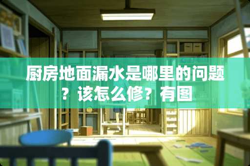 厨房地面漏水是哪里的问题？该怎么修？有图