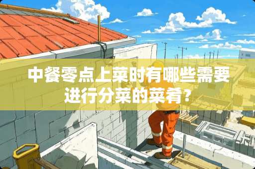 中餐零点上菜时有哪些需要进行分菜的菜肴？