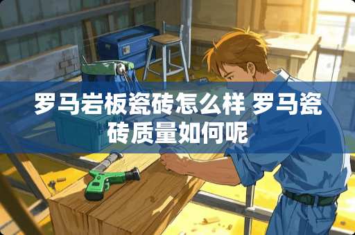 罗马岩板瓷砖怎么样 罗马瓷砖质量如何呢