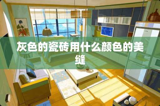 灰色的瓷砖用什么颜色的美缝