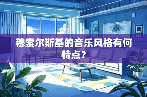 穆索尔斯基的音乐风格有何特点？