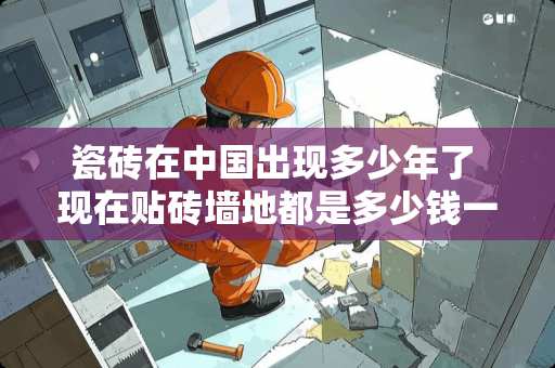 瓷砖在中国出现多少年了 现在贴砖墙地都是多少钱一平方？卫生间是算个数还是算平方