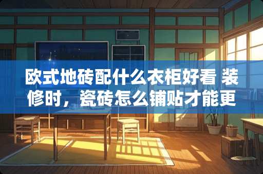 欧式地砖配什么衣柜好看 装修时，瓷砖怎么铺贴才能更美观？有什么技巧