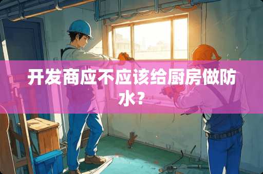 开发商应不应该给厨房做防水？