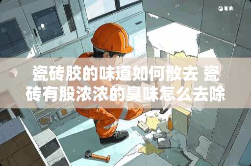 瓷砖胶的味道如何散去 瓷砖有股浓浓的臭味怎么去除