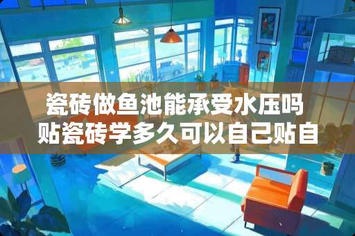 瓷砖做鱼池能承受水压吗 贴瓷砖学多久可以自己贴自己贴的话多少钱一天阿不怕累