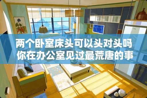 两个卧室床头可以头对头吗 你在办公室见过最荒唐的事是什么