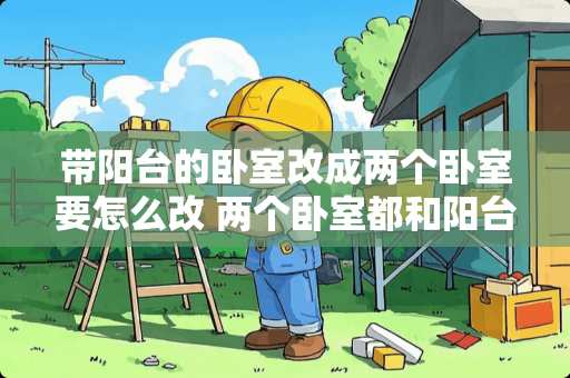 带阳台的卧室改成两个卧室要怎么改 两个卧室都和阳台连通，并且两个卧室的阳台也是连通着的，现在想把两个阳台隔开，请问用干什么材料比较好