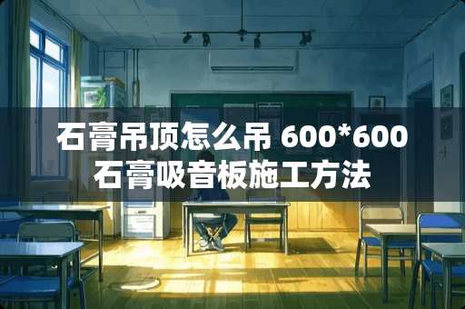 石膏吊顶怎么吊 600*600石膏吸音板施工方法