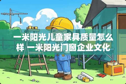一米阳光儿童家具质量怎么样 一米阳光门窗企业文化