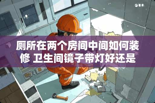 厕所在两个房间中间如何装修 卫生间镜子带灯好还是不带灯好