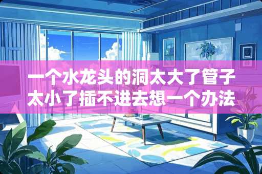 一个水龙头的洞太大了管子太小了插不进去想一个办法插进去（不能买新的）
