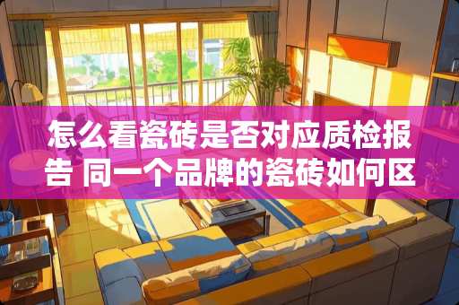 怎么看瓷砖是否对应质检报告 同一个品牌的瓷砖如何区分等级
