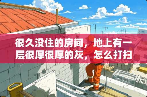 很久没住的房间，地上有一层很厚很厚的灰，怎么打扫最快捷？