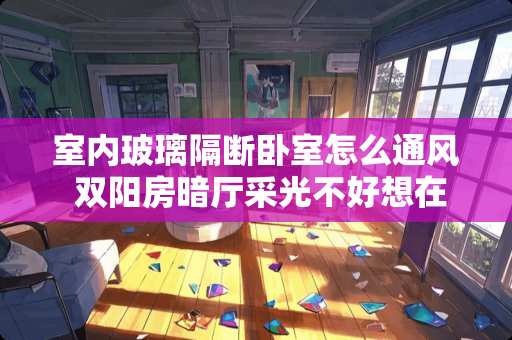 室内玻璃隔断卧室怎么通风 双阳房暗厅采光不好想在卧室和客厅墙上开洞怎样做到兼顾美观的同时保证采光通风和私密