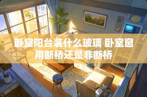 卧室阳台装什么玻璃 卧室窗用断桥还是非断桥
