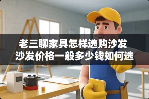 老三聊家具怎样选购沙发 沙发价格一般多少钱如何选择合适的沙发