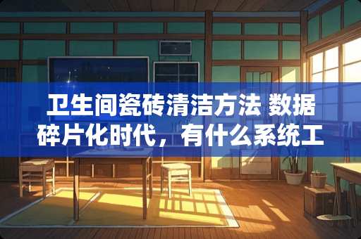 卫生间瓷砖清洁方法 数据碎片化时代，有什么系统工具可以帮助传统企业实现营销转化
