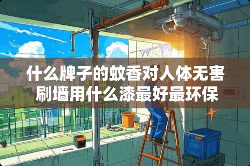 什么牌子的蚊香对人体无害 刷墙用什么漆最好最环保无害的