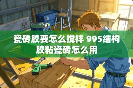 瓷砖胶要怎么搅拌 995结构胶粘瓷砖怎么用