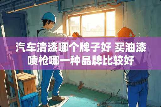 汽车清漆哪个牌子好 买油漆喷*哪一种品牌比较好