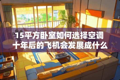 15平方卧室如何选择空调 十年后的飞机会发展成什么样