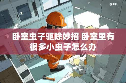 卧室虫子驱除妙招 卧室里有很多小虫子怎么办