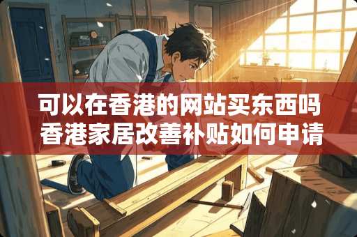 可以在香港的网站买东西吗 香港家居改善补贴如何申请