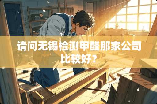 请问无锡检测甲醛那家公司比较好？