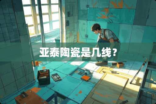 亚泰陶瓷是几线？