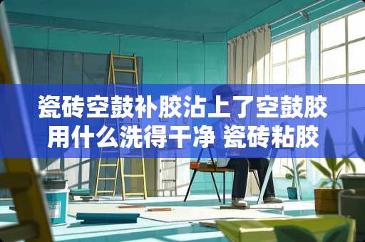 瓷砖空鼓补胶沾上了空鼓胶用什么洗得干净 瓷砖粘胶怎么去除