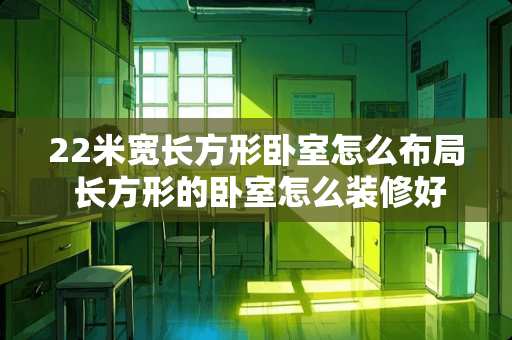 22米宽长方形卧室怎么布局 长方形的卧室怎么装修好看
