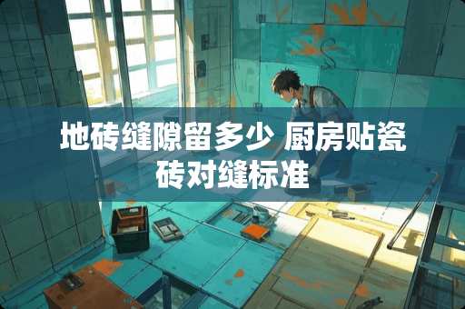 地砖缝隙留多少 厨房贴瓷砖对缝标准