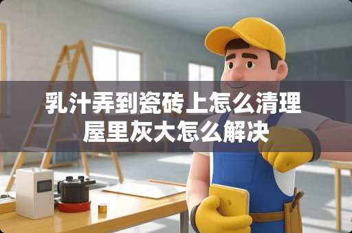 乳汁弄到瓷砖上怎么清理 屋里灰大怎么解决