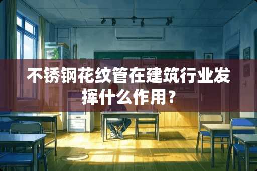 不锈钢花纹管在建筑行业发挥什么作用？