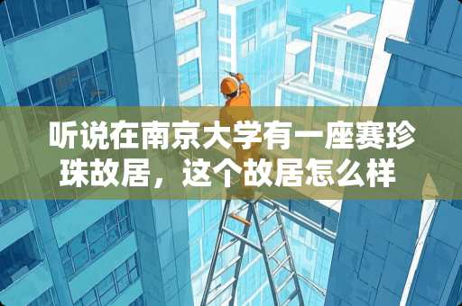 听说在南京大学有一座赛珍珠故居，这个故居怎么样 你现在北漂还是南漂？说一下你的感受好吗