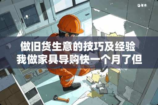 做旧货生意的技巧及经验 我做家具导购快一个月了但还是什么都没学会怎么办呢