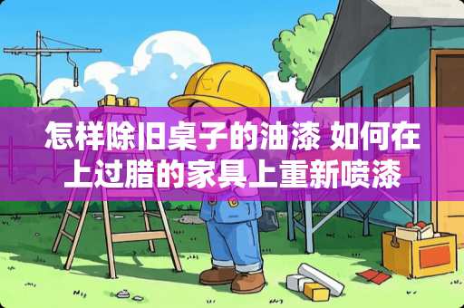 怎样除旧桌子的油漆 如何在上过腊的家具上重新喷漆