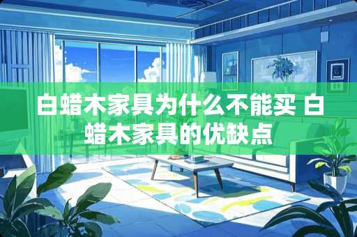 白蜡木家具为什么不能买 白蜡木家具的优缺点