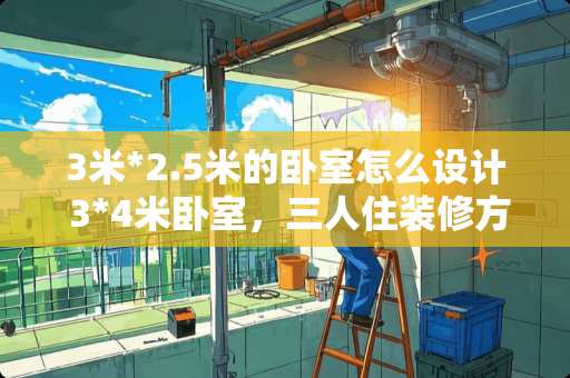 3米*2.5米的卧室怎么设计 3*4米卧室，三人住装修方案有什么
