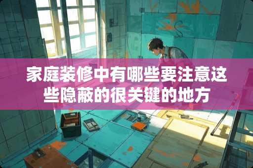 家庭装修中有哪些要注意这些隐蔽的很关键的地方