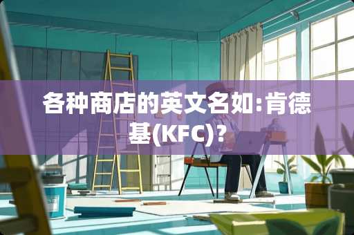 各种商店的英文名如:肯德基(KFC)? 各种商店的英文名如:肯德基(KFC)?