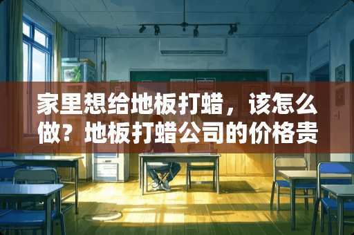 家里想给地板打蜡，该怎么做？地板打蜡公司的价格贵吗 木地板打蜡操作步骤