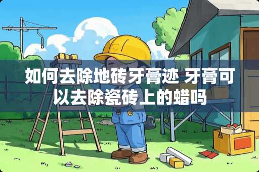 如何去除地砖牙膏迹 牙膏可以去除瓷砖上的蜡吗