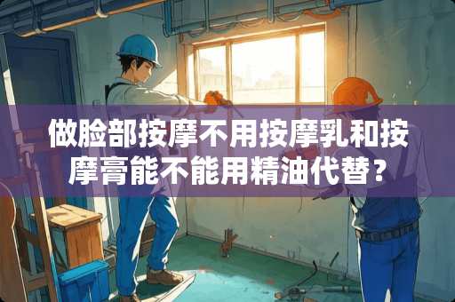 做脸部按摩不用按摩*和按摩膏能不能用精油代替？