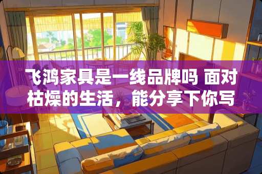 飞鸿家具是一线品牌吗 面对枯燥的生活，能分享下你写的诗吗