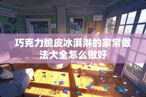 巧克力脆皮冰淇淋的家常做法大全怎么做好