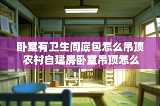 卧室有卫生间底包怎么吊顶 农村自建房卧室吊顶怎么做好看